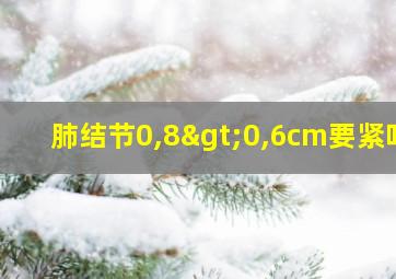 肺结节0,8>0,6cm要紧吗